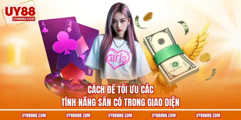 Cách để tối ưu các tính năng sẵn có trong giao diện