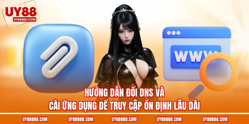 Hướng dẫn đổi DNS và cài ứng dụng để truy cập ổn định lâu dài