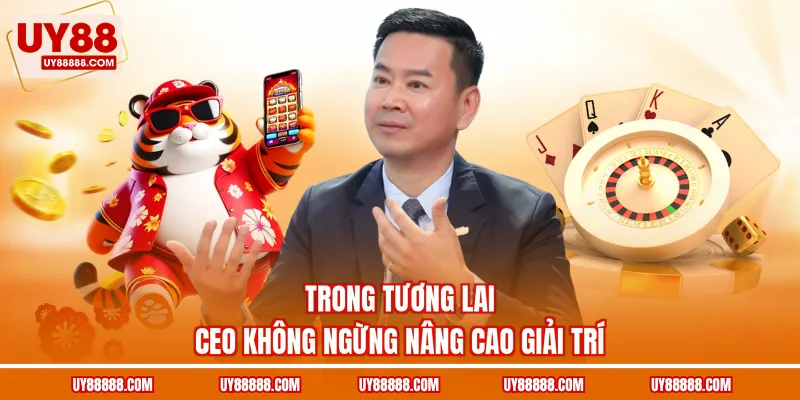 Trong tương lai CEO không ngừng nâng cao giải trí